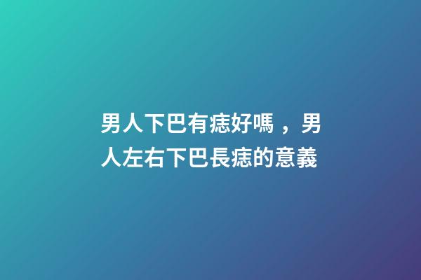 男人下巴有痣好嗎，男人左右下巴長痣的意義